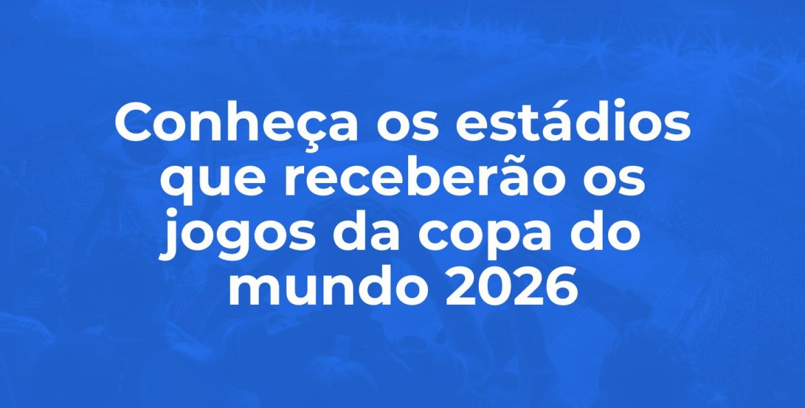 Conheça os estádios que receberão os jogos da Copa do Mundo 2026