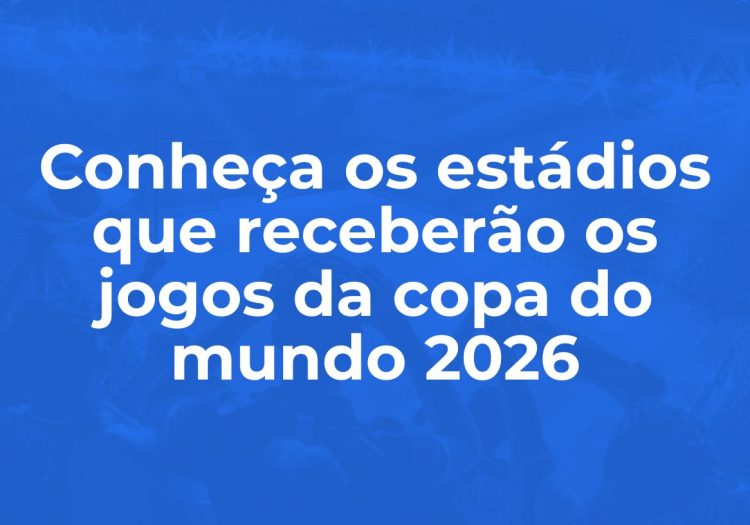 Conheça os estádios que receberão os jogos da Copa do Mundo 2026